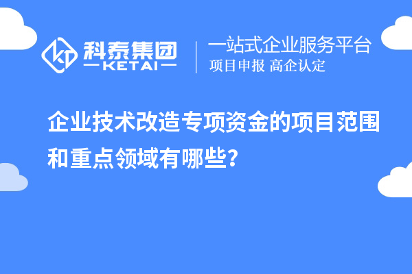 企業(yè)技術(shù)改造專項(xiàng)資金的項(xiàng)目范圍和重點(diǎn)領(lǐng)域有哪些？