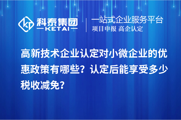 高新技術(shù)企業(yè)認(rèn)定對小微企業(yè)的優(yōu)惠政策有哪些？認(rèn)定后能享受多少稅收減免？