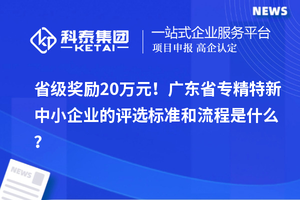 省級獎勵20萬元！廣東省專精特新中小企業(yè)的評選標準和流程是什么？