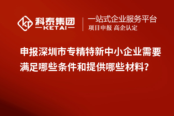 申報深圳市專精特新中小企業(yè)需要滿足哪些條件和提供哪些材料？