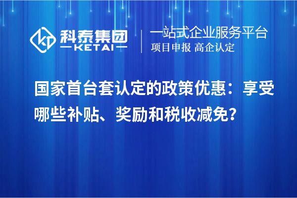 國家首臺(tái)套認(rèn)定的政策優(yōu)惠：享受哪些補(bǔ)貼、獎(jiǎng)勵(lì)和稅收減免？