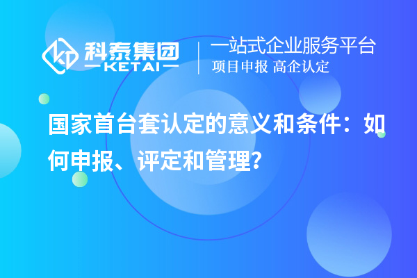 國(guó)家首臺(tái)套認(rèn)定的意義和條件：如何申報(bào)、評(píng)定和管理？