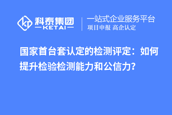 國家首臺(tái)套認(rèn)定的檢測(cè)評(píng)定：如何提升檢驗(yàn)檢測(cè)能力和公信力？