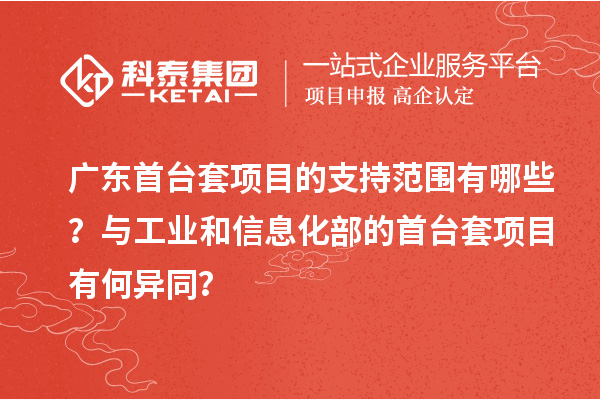 廣東首臺套項目的支持范圍有哪些？與工業(yè)和信息化部的首臺套項目有何異同？