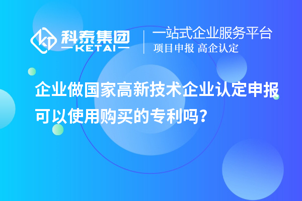 企業(yè)做國家高新技術(shù)企業(yè)認(rèn)定申報可以使用購買的專利嗎？