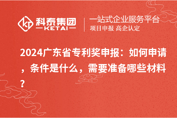 2024廣東省專利獎(jiǎng)申報(bào)：如何申請(qǐng)，條件是什么，需要準(zhǔn)備哪些材料？
