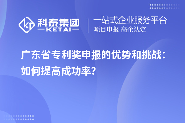 廣東省專利獎申報的優(yōu)勢和挑戰(zhàn)：如何提高成功率？