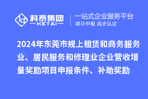 2024年東莞市規(guī)上租賃和商務(wù)服務(wù)業(yè)、居民服務(wù)和修理業(yè)企業(yè)營收增量獎(jiǎng)勵(lì)<a href=http://www.xinshancheng.cn/shenbao.html target=_blank class=infotextkey>項(xiàng)目申報(bào)</a>條件、補(bǔ)助獎(jiǎng)勵(lì)
