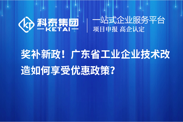 獎補新政！廣東省工業(yè)企業(yè)技術(shù)改造如何享受優(yōu)惠政策？