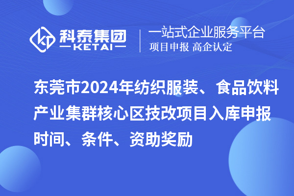 東莞市2024年紡織服裝、食品飲料產(chǎn)業(yè)集群核心區(qū)技改項(xiàng)目入庫(kù)申報(bào)時(shí)間、條件、資助獎(jiǎng)勵(lì)