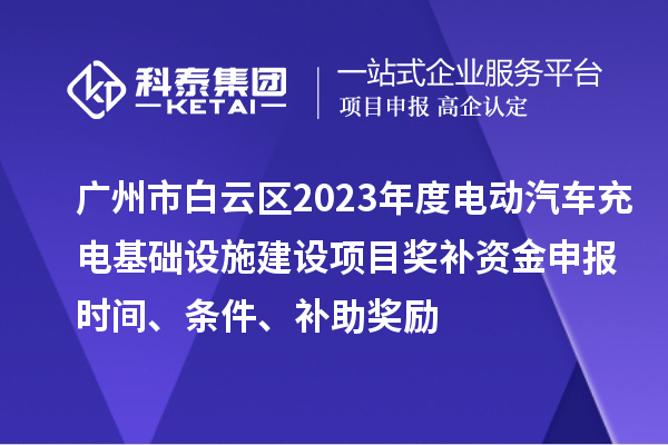廣州市白云區(qū)2023年度電動(dòng)汽車充電基礎(chǔ)設(shè)施建設(shè)項(xiàng)目獎(jiǎng)補(bǔ)資金申報(bào)時(shí)間、條件、補(bǔ)助獎(jiǎng)勵(lì)