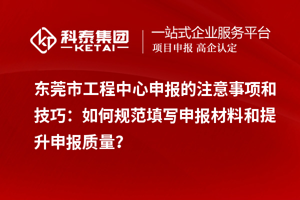 東莞市工程中心申報的注意事項和技巧：如何規(guī)范填寫申報材料和提升申報質(zhì)量？