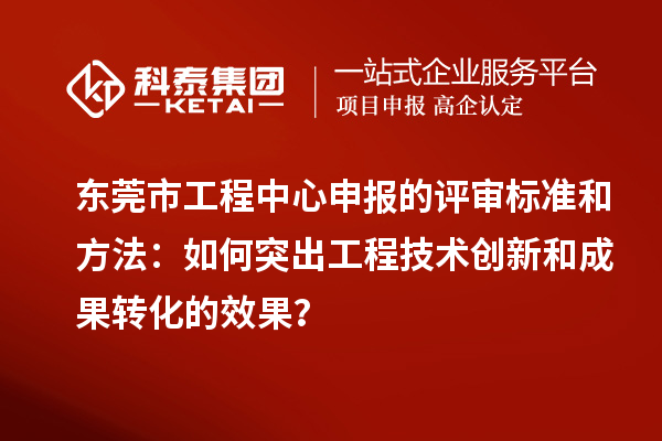 東莞市工程中心申報的評審標(biāo)準(zhǔn)和方法：如何突出工程技術(shù)創(chuàng)新和成果轉(zhuǎn)化的效果？