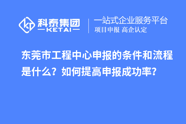 東莞市工程中心申報的條件和流程是什么？如何提高申報成功率？