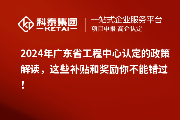 2024年廣東省工程中心認(rèn)定的政策解讀，這些補(bǔ)貼和獎勵你不能錯過！