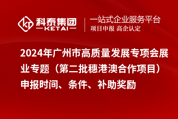 2024年廣州市高質(zhì)量發(fā)展專項(xiàng)會(huì)展業(yè)專題（第二批穗港澳合作項(xiàng)目）申報(bào)時(shí)間、條件、補(bǔ)助獎(jiǎng)勵(lì)