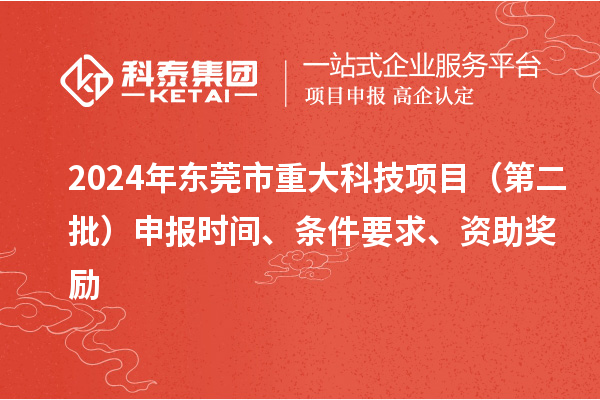 2024年東莞市重大科技項(xiàng)目（第二批）申報(bào)時(shí)間、條件要求、資助獎(jiǎng)勵(lì)