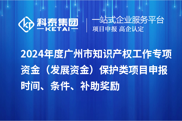 2024年度廣州市知識產(chǎn)權(quán)工作專項(xiàng)資金（發(fā)展資金）保護(hù)類項(xiàng)目申報(bào)時(shí)間、條件、補(bǔ)助獎(jiǎng)勵(lì)