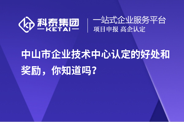 中山市企業(yè)技術(shù)中心認(rèn)定的好處和獎勵，你知道嗎？