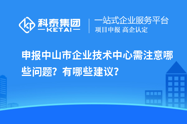 申報中山市企業(yè)技術(shù)中心需注意哪些問題？有哪些建議？