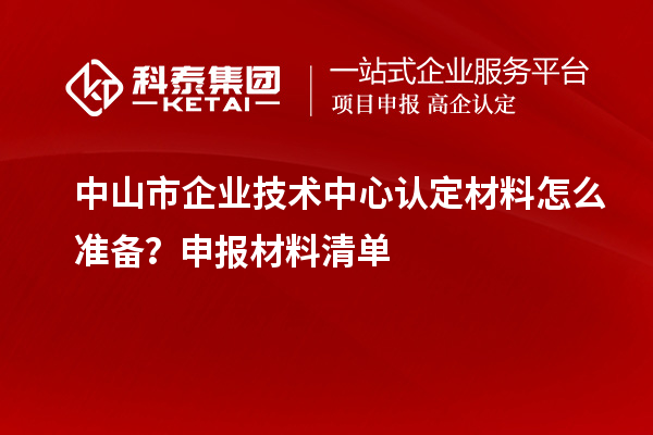 中山市企業(yè)技術(shù)中心認定材料怎么準備？申報材料清單