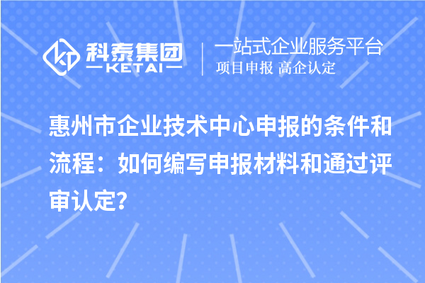 惠州市企業(yè)技術(shù)中心申報的條件和流程：如何編寫申報材料和通過評審認定？