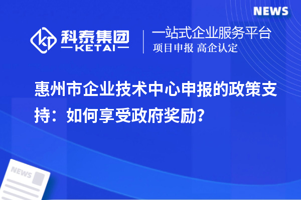 惠州市企業(yè)技術(shù)中心申報的政策支持：如何享受政府獎勵？