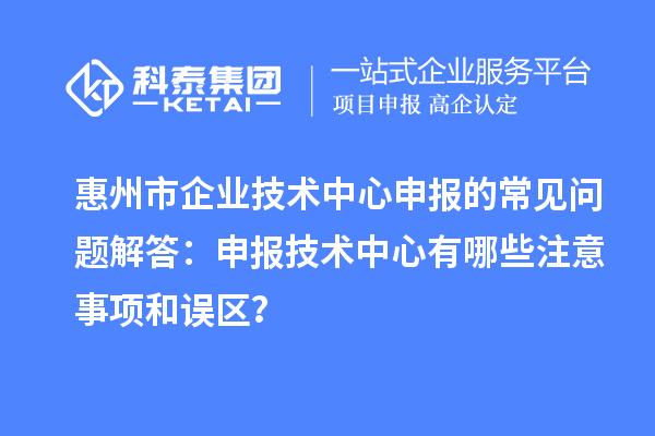 惠州市企業(yè)技術(shù)中心申報的常見問題解答：申報技術(shù)中心有哪些注意事項和誤區(qū)？