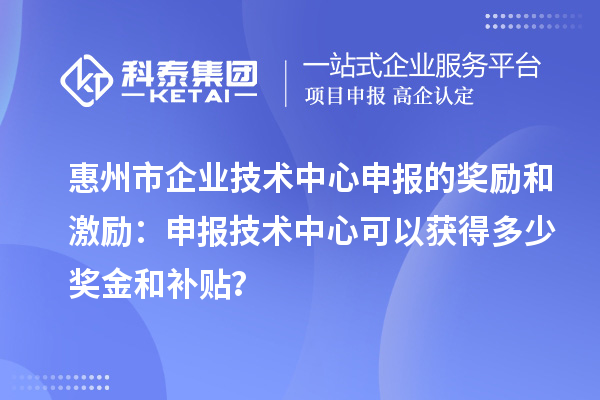 惠州市企業(yè)技術(shù)中心申報的獎勵和激勵：申報技術(shù)中心可以獲得多少獎金和補貼？