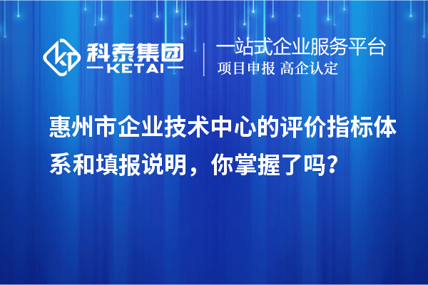 惠州市企業(yè)技術(shù)中心的評(píng)價(jià)指標(biāo)體系和填報(bào)說明，你掌握了嗎？