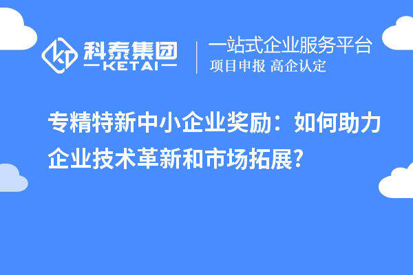 <a href=http://www.xinshancheng.cn/fuwu/zhuanjingtexin.html target=_blank class=infotextkey>專精特新中小企業(yè)</a>獎(jiǎng)勵(lì)：如何助力企業(yè)技術(shù)革新和市場拓展?
