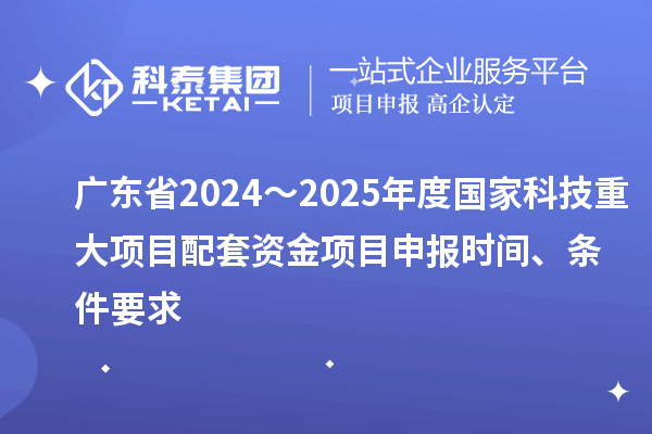 廣東省2024～2025年度國家科技重大項目配套資金<a href=http://www.xinshancheng.cn/shenbao.html target=_blank class=infotextkey>項目申報</a>時間、條件要求