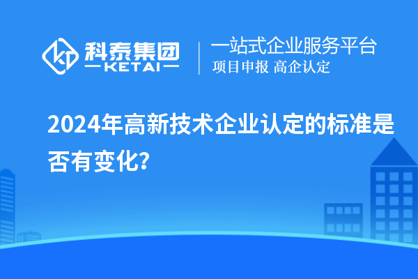 2024年<a href=http://www.xinshancheng.cn target=_blank class=infotextkey>高新技術企業(yè)認定</a>的標準是否有變化？