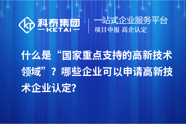 什么是“國家重點(diǎn)支持的高新技術(shù)領(lǐng)域”？哪些企業(yè)可以申請高新技術(shù)企業(yè)認(rèn)定？