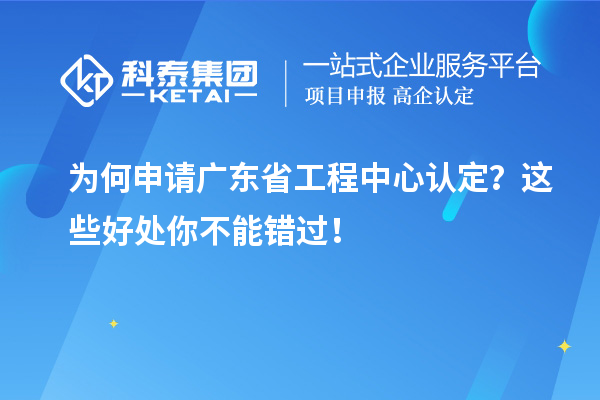 為何申請廣東省工程中心認(rèn)定？這些好處你不能錯(cuò)過！