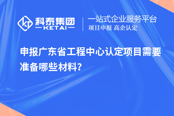 申報(bào)廣東省工程中心認(rèn)定項(xiàng)目需要準(zhǔn)備哪些材料？