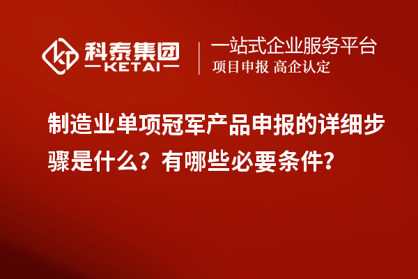 制造業(yè)單項(xiàng)冠軍產(chǎn)品申報(bào)的詳細(xì)步驟是什么？有哪些必要條件？