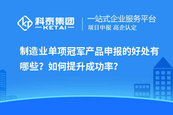 制造業(yè)單項(xiàng)冠軍產(chǎn)品申報(bào)的好處有哪些？如何提升成功率？