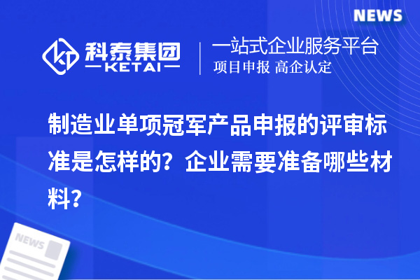 制造業(yè)單項(xiàng)冠軍產(chǎn)品申報(bào)的評(píng)審標(biāo)準(zhǔn)是怎樣的？企業(yè)需要準(zhǔn)備哪些材料？