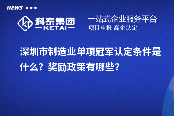 深圳市制造業(yè)單項(xiàng)冠軍認(rèn)定條件是什么？獎(jiǎng)勵(lì)政策有哪些？