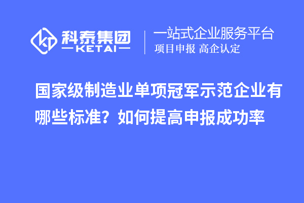 國(guó)家級(jí)制造業(yè)單項(xiàng)冠軍示范企業(yè)有哪些標(biāo)準(zhǔn)？如何提高申報(bào)成功率