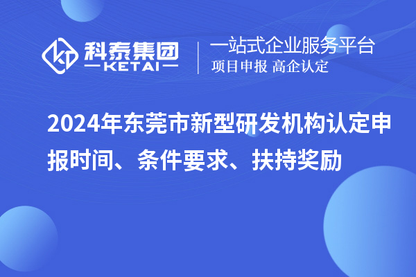 2024年東莞市新型研發(fā)機構(gòu)認(rèn)定申報時間、條件要求、扶持獎勵