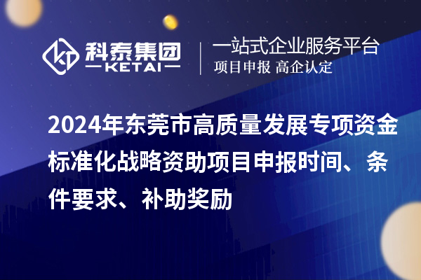 2024年東莞市高質(zhì)量發(fā)展專項資金標準化戰(zhàn)略資助項目申報時間、條件要求、補助獎勵