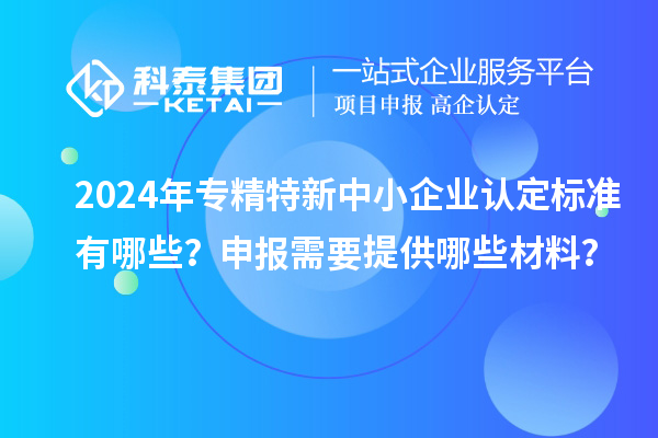 2024年<a href=http://www.xinshancheng.cn/fuwu/zhuanjingtexin.html target=_blank class=infotextkey>專精特新中小企業(yè)</a>認(rèn)定標(biāo)準(zhǔn)有哪些？申報(bào)需要提供哪些材料？