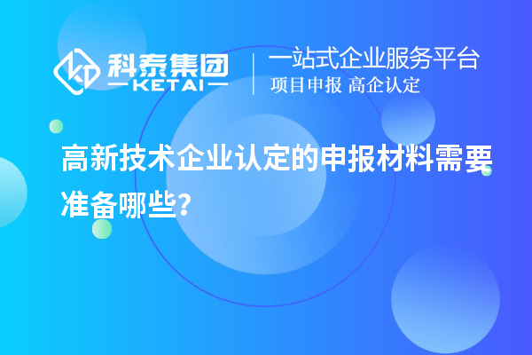 高新技術(shù)企業(yè)認(rèn)定的申報(bào)材料需要準(zhǔn)備哪些？