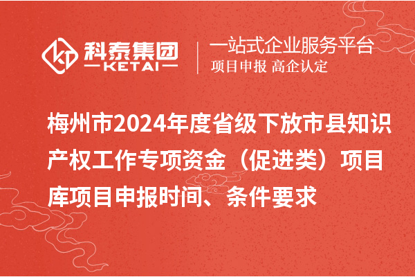 梅州市2024年度省級(jí)下放市縣知識(shí)產(chǎn)權(quán)工作專項(xiàng)資金（促進(jìn)類）項(xiàng)目庫<a href=http://www.xinshancheng.cn/shenbao.html target=_blank class=infotextkey>項(xiàng)目申報(bào)</a>時(shí)間、條件要求