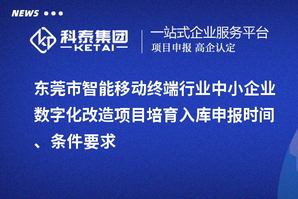 東莞市智能移動終端行業(yè)中小企業(yè)數(shù)字化改造項目培育入庫申報時間、條件要求
