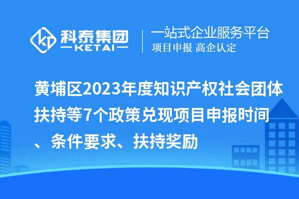 黃埔區(qū)2023年度知識產(chǎn)權(quán)社會團體扶持等7個政策兌現(xiàn)<a href=http://www.xinshancheng.cn/shenbao.html target=_blank class=infotextkey>項目申報</a>時間、條件要求、扶持獎勵