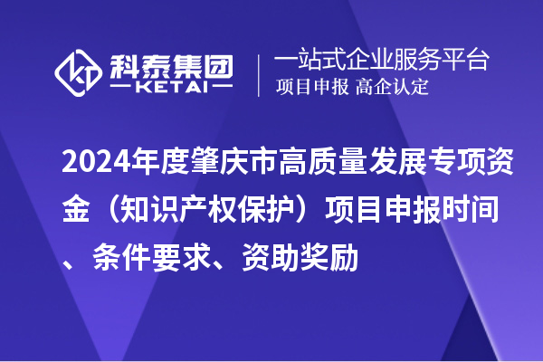 2024年度肇慶市高質(zhì)量發(fā)展專項資金（知識產(chǎn)權(quán)保護）項目申報時間、條件要求、資助獎勵