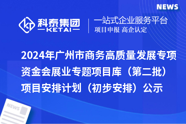 2024年廣州市促進(jìn)商務(wù)高質(zhì)量發(fā)展專項(xiàng)資金會(huì)展業(yè)專題項(xiàng)目庫（第二批）項(xiàng)目安排計(jì)劃（初步安排）的公示